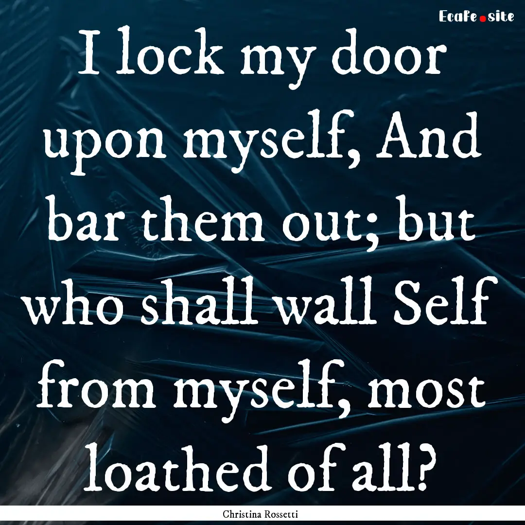 I lock my door upon myself, And bar them.... : Quote by Christina Rossetti