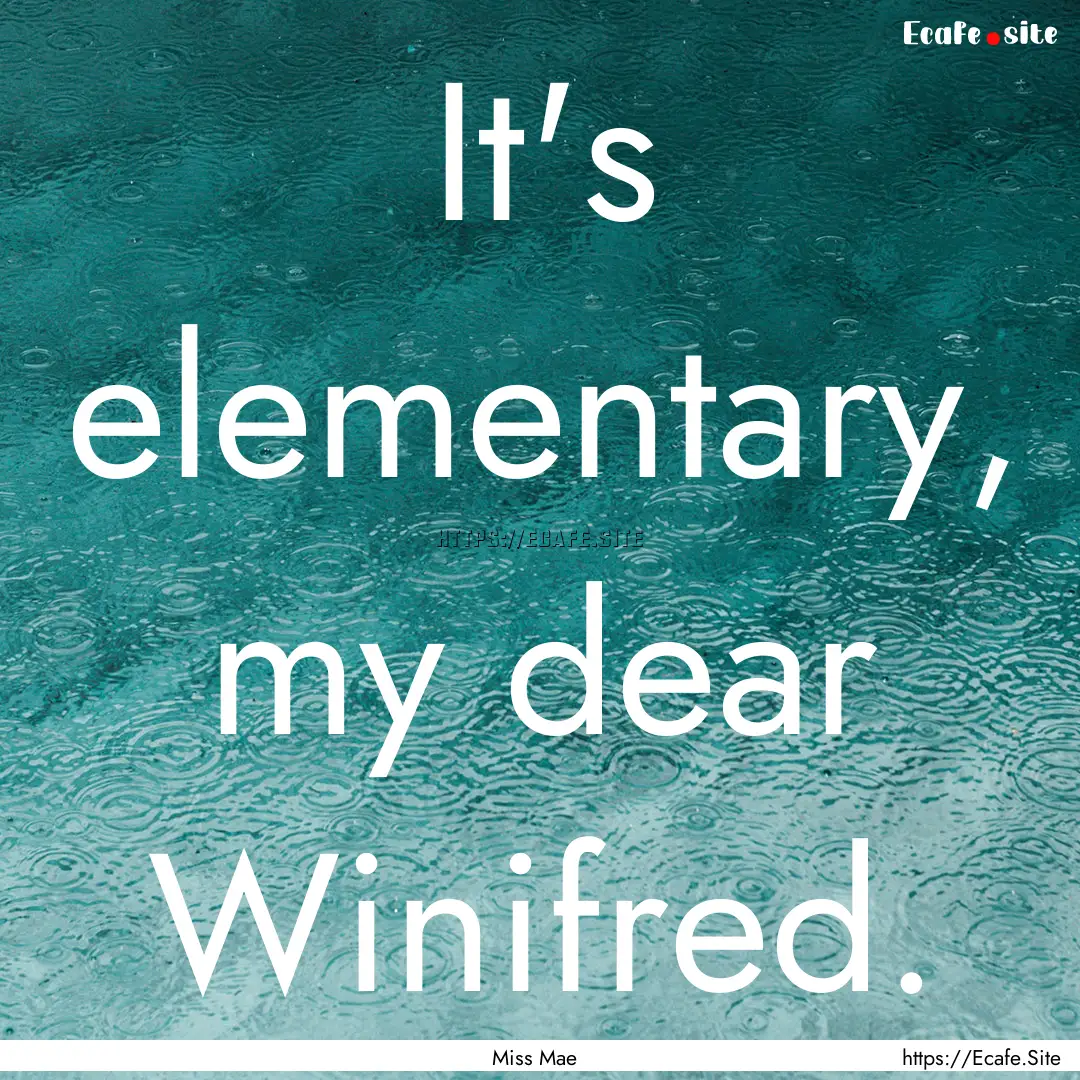 It's elementary, my dear Winifred. : Quote by Miss Mae