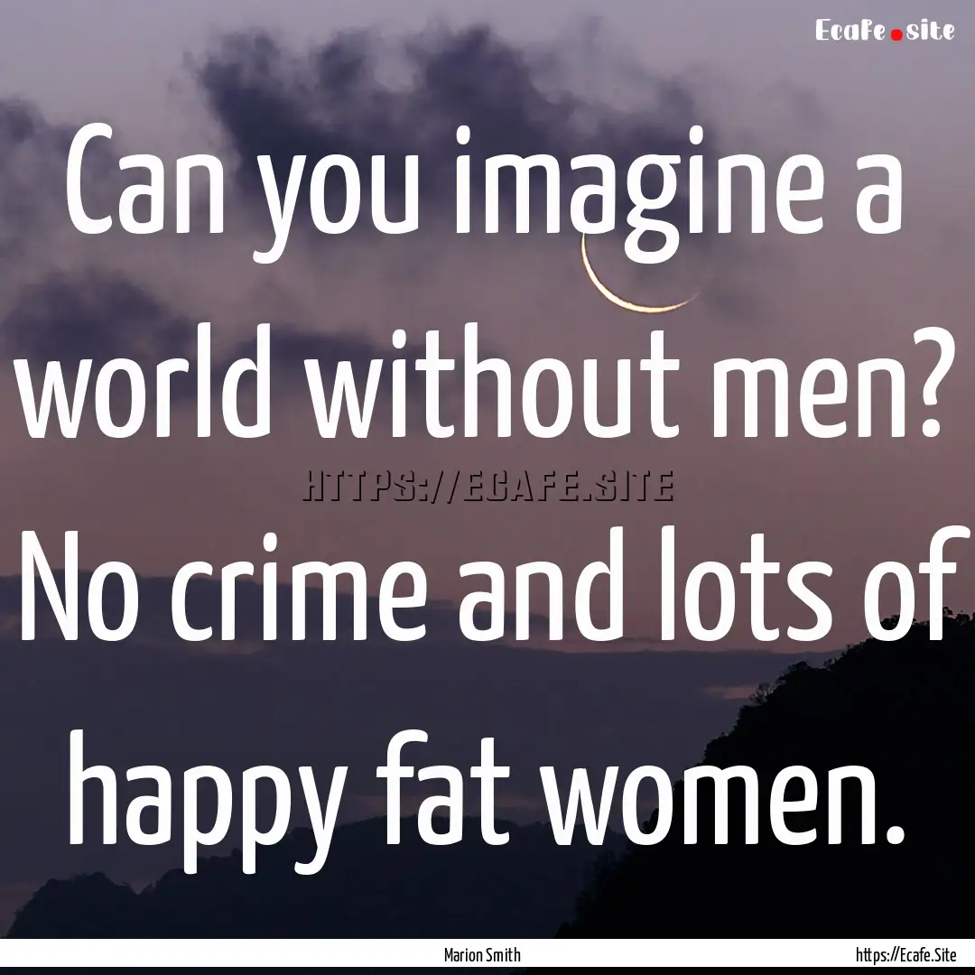 Can you imagine a world without men? No crime.... : Quote by Marion Smith