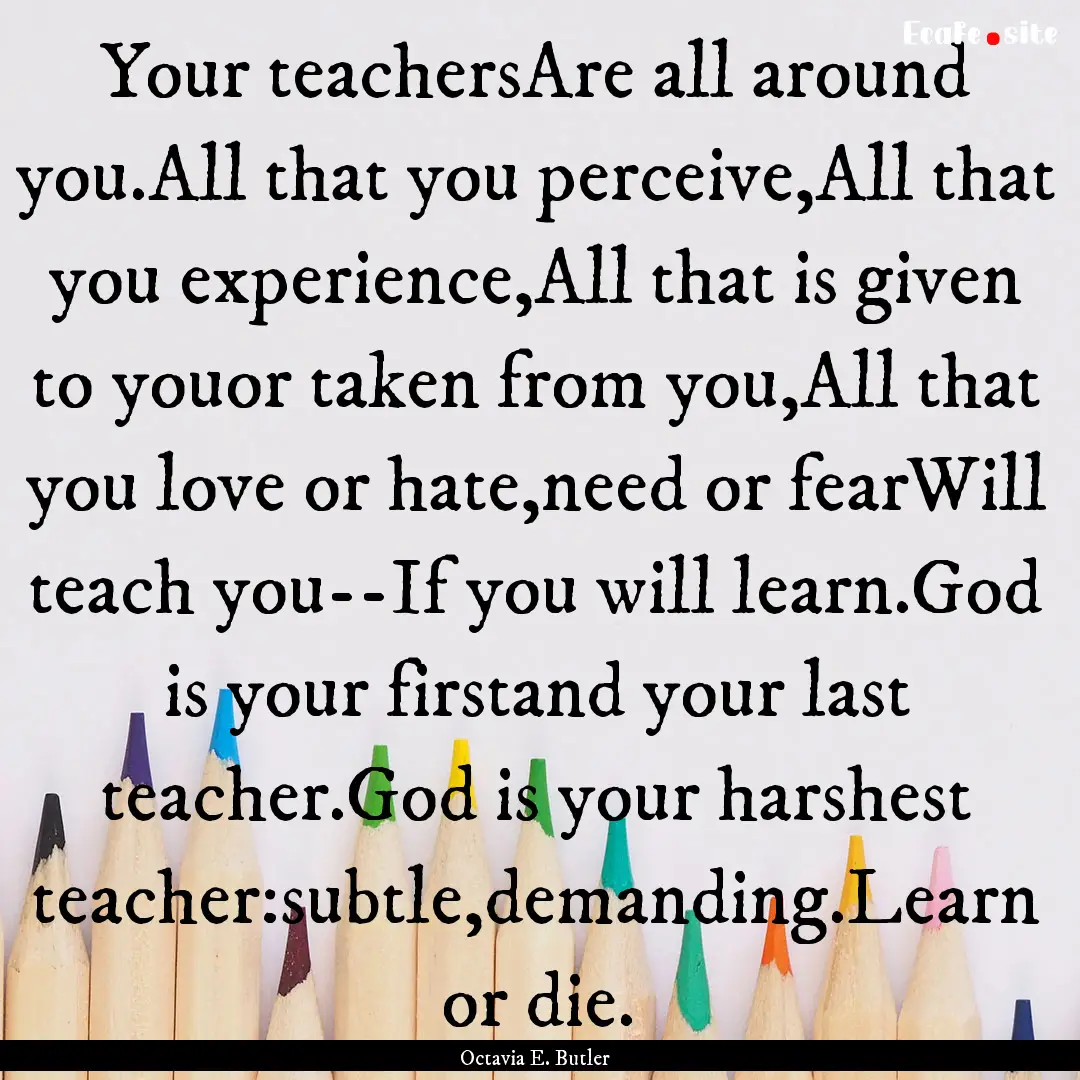 Your teachersAre all around you.All that.... : Quote by Octavia E. Butler