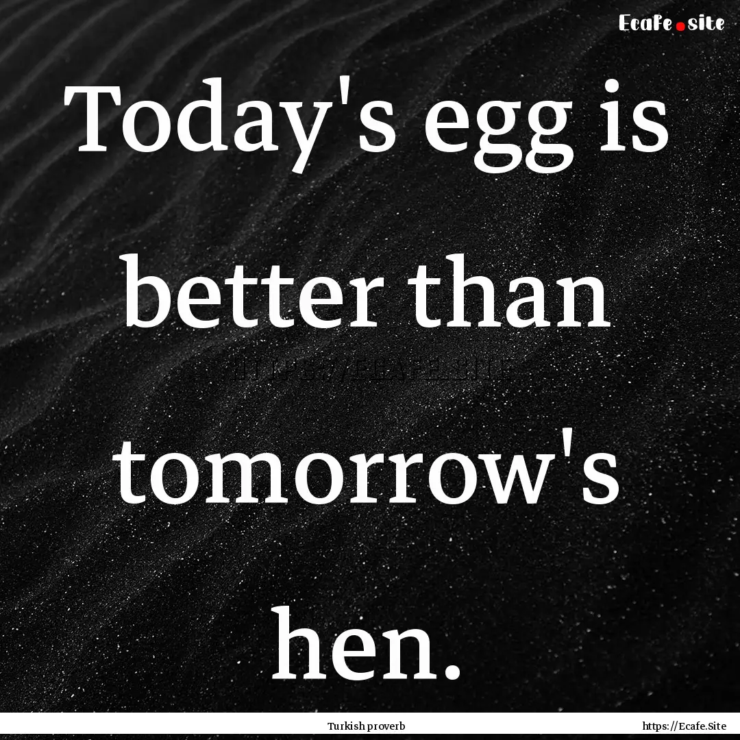 Today's egg is better than tomorrow's hen..... : Quote by Turkish proverb