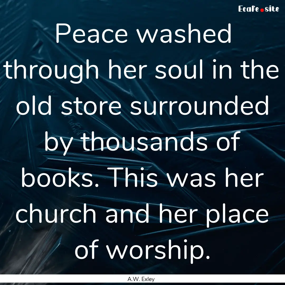 Peace washed through her soul in the old.... : Quote by A.W. Exley