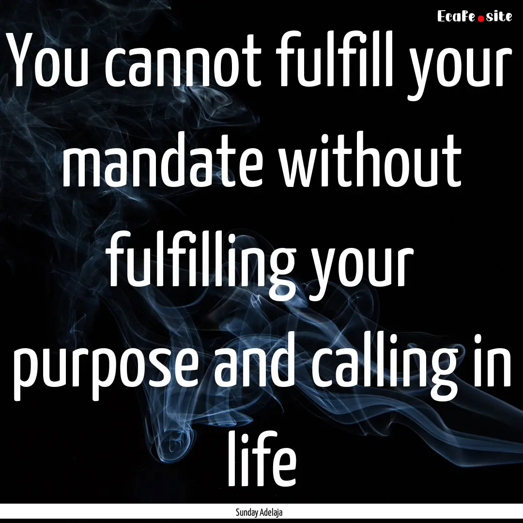 You cannot fulfill your mandate without fulfilling.... : Quote by Sunday Adelaja