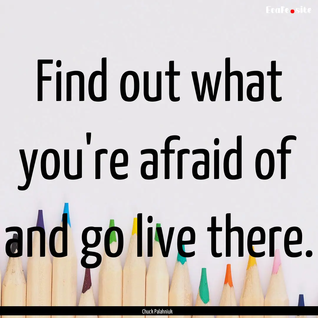 Find out what you're afraid of and go live.... : Quote by Chuck Palahniuk