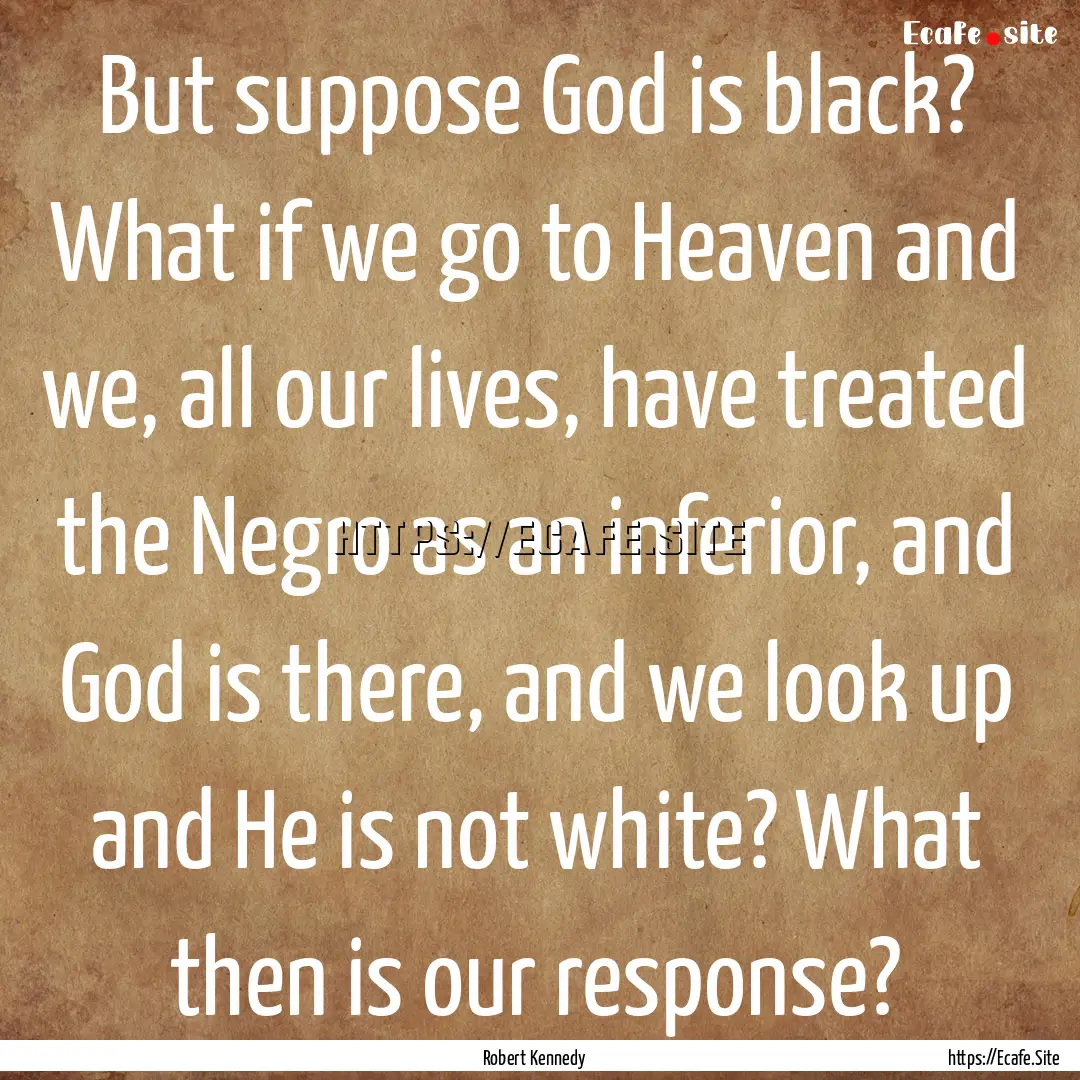 But suppose God is black? What if we go to.... : Quote by Robert Kennedy