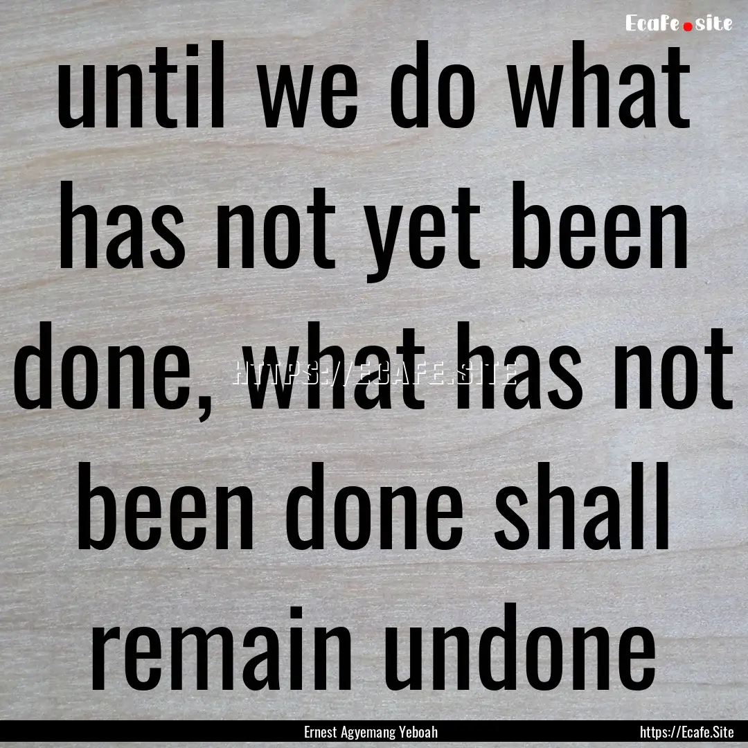 until we do what has not yet been done, what.... : Quote by Ernest Agyemang Yeboah