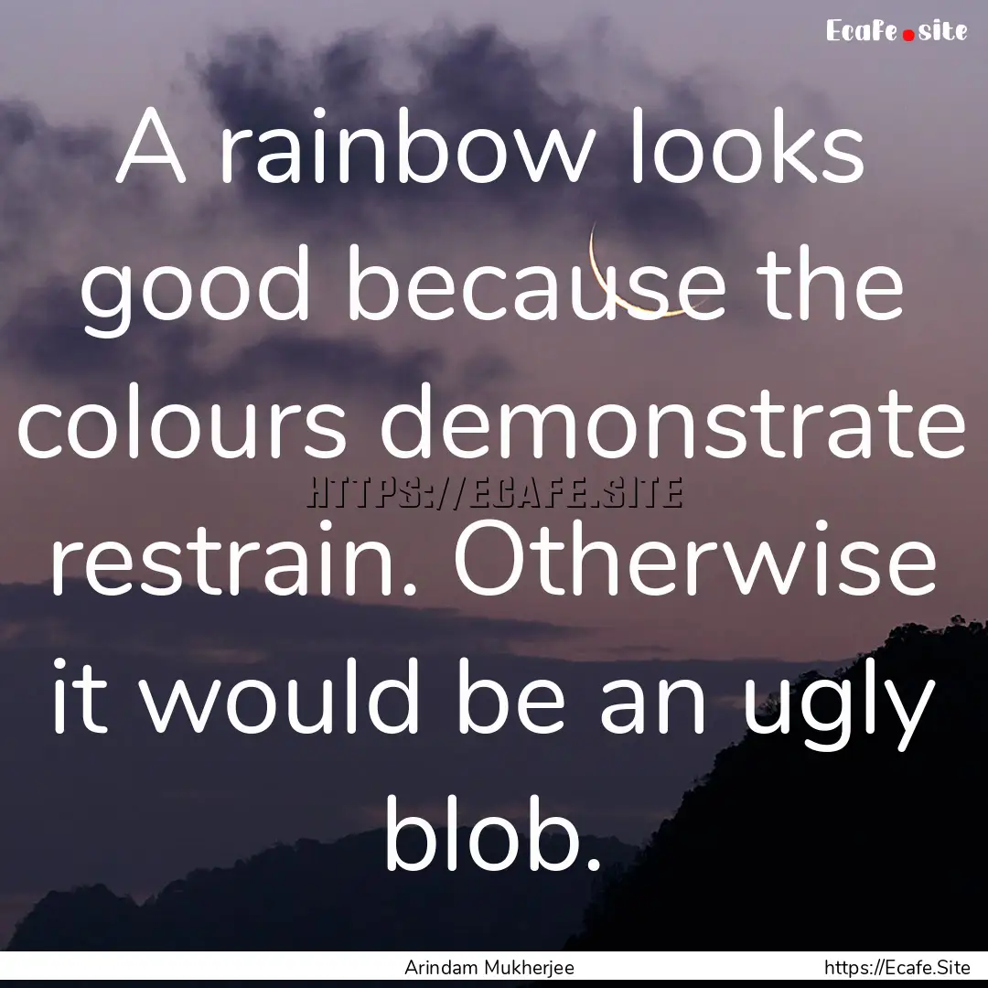 A rainbow looks good because the colours.... : Quote by Arindam Mukherjee