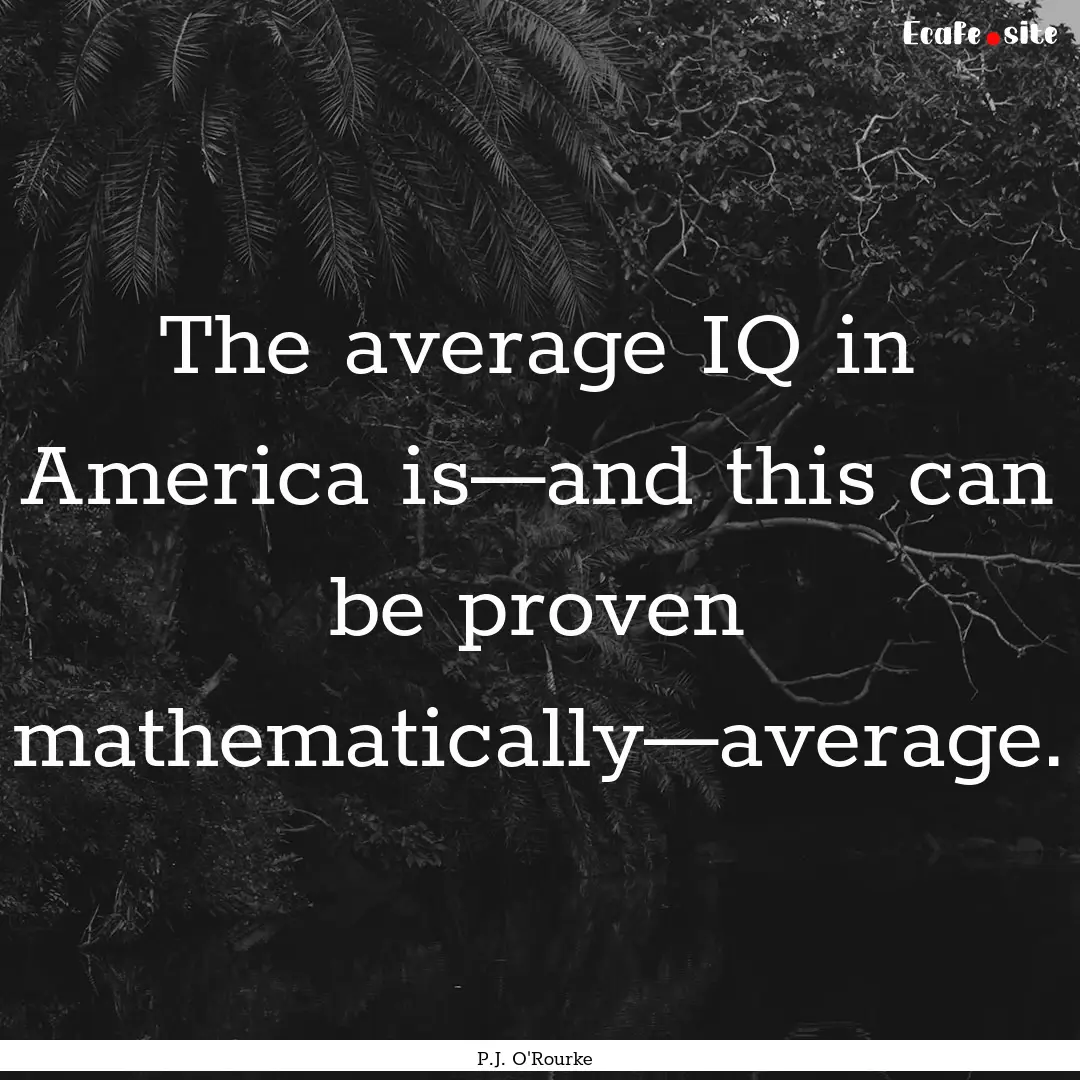 The average IQ in America is—and this can.... : Quote by P.J. O'Rourke