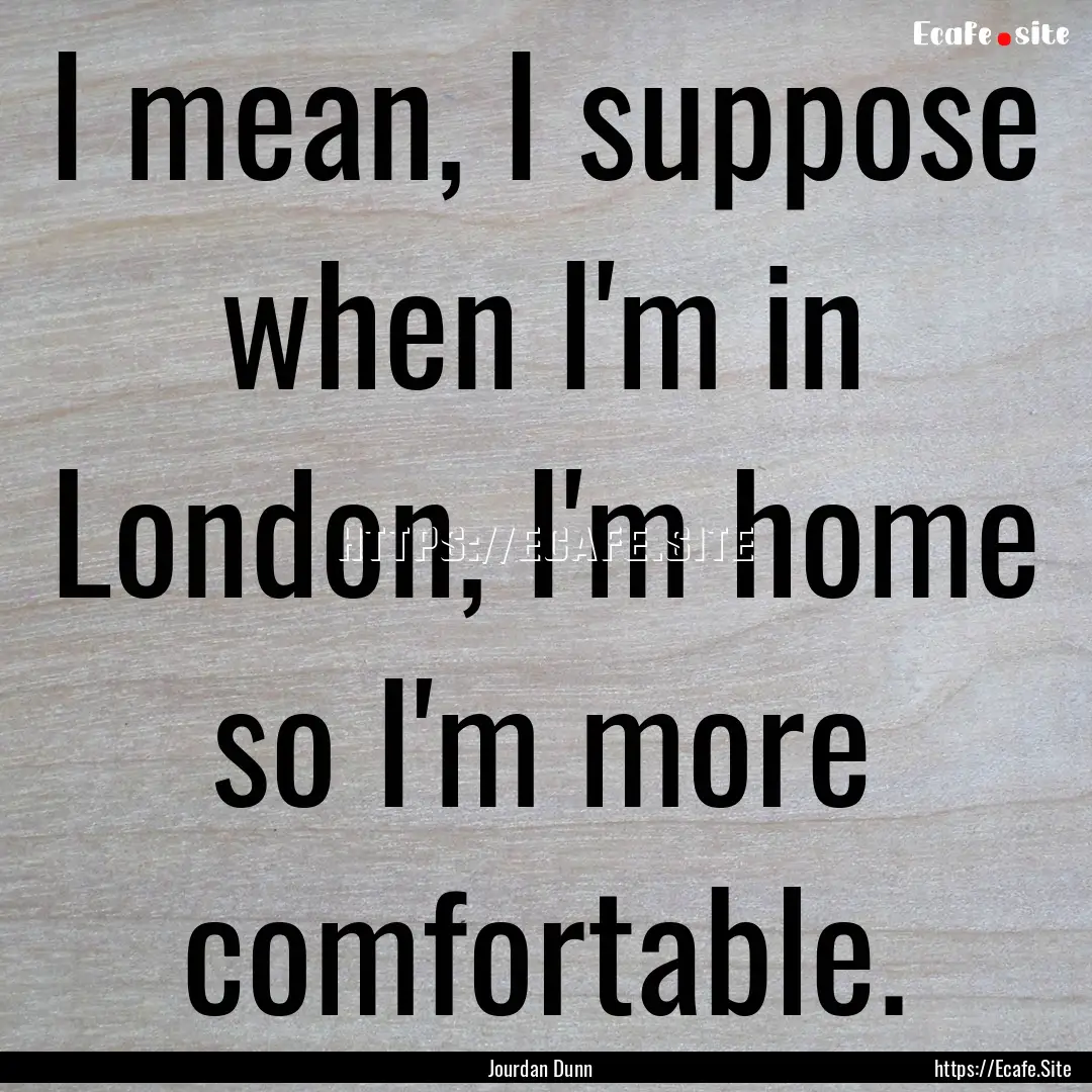 I mean, I suppose when I'm in London, I'm.... : Quote by Jourdan Dunn