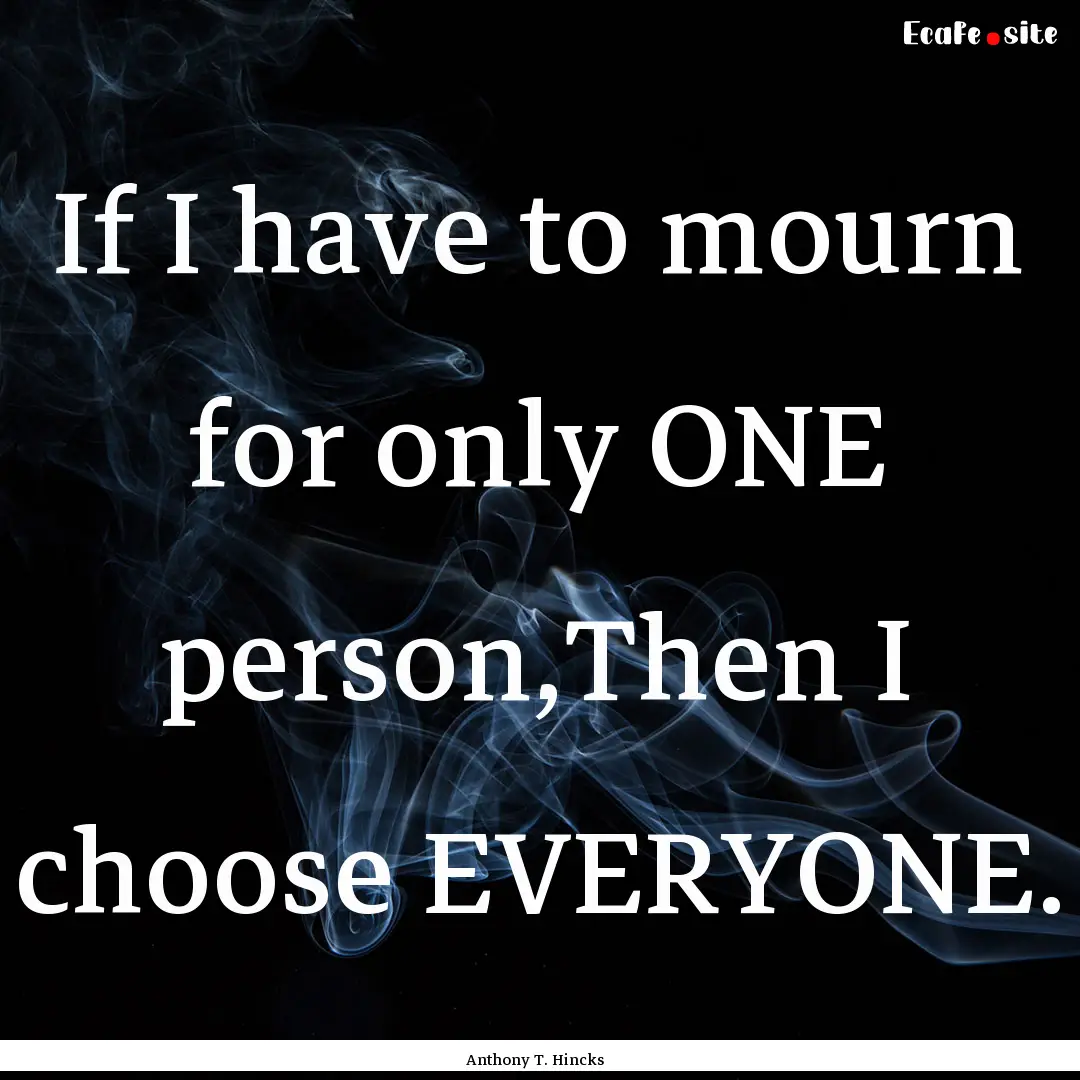 If I have to mourn for only ONE person,Then.... : Quote by Anthony T. Hincks