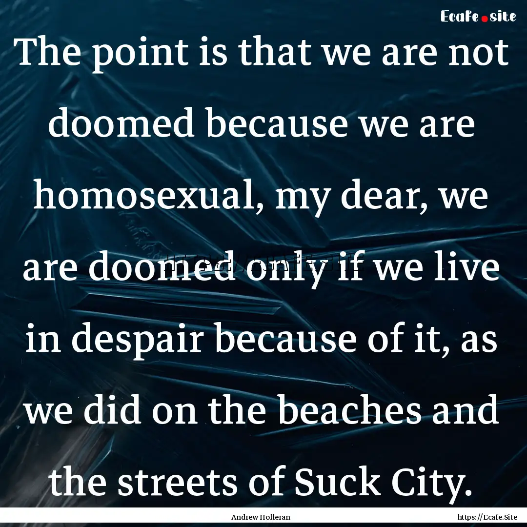 The point is that we are not doomed because.... : Quote by Andrew Holleran