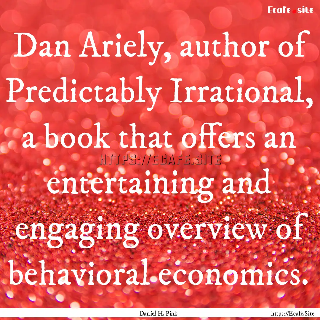 Dan Ariely, author of Predictably Irrational,.... : Quote by Daniel H. Pink