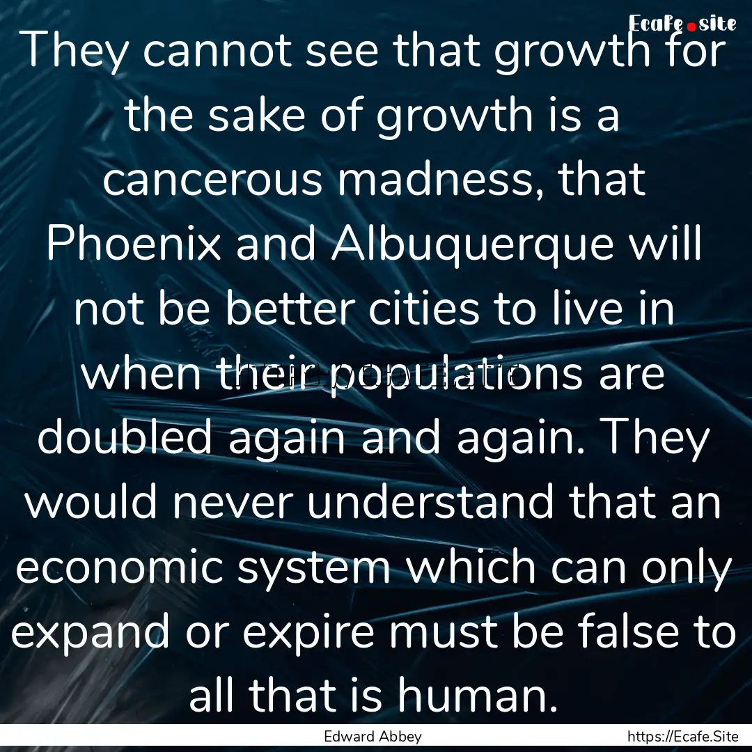 They cannot see that growth for the sake.... : Quote by Edward Abbey