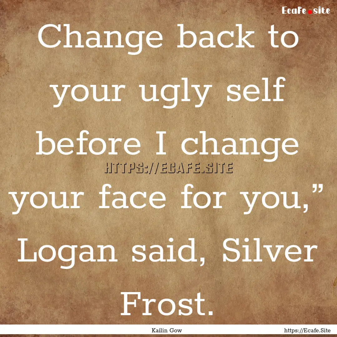 Change back to your ugly self before I change.... : Quote by Kailin Gow