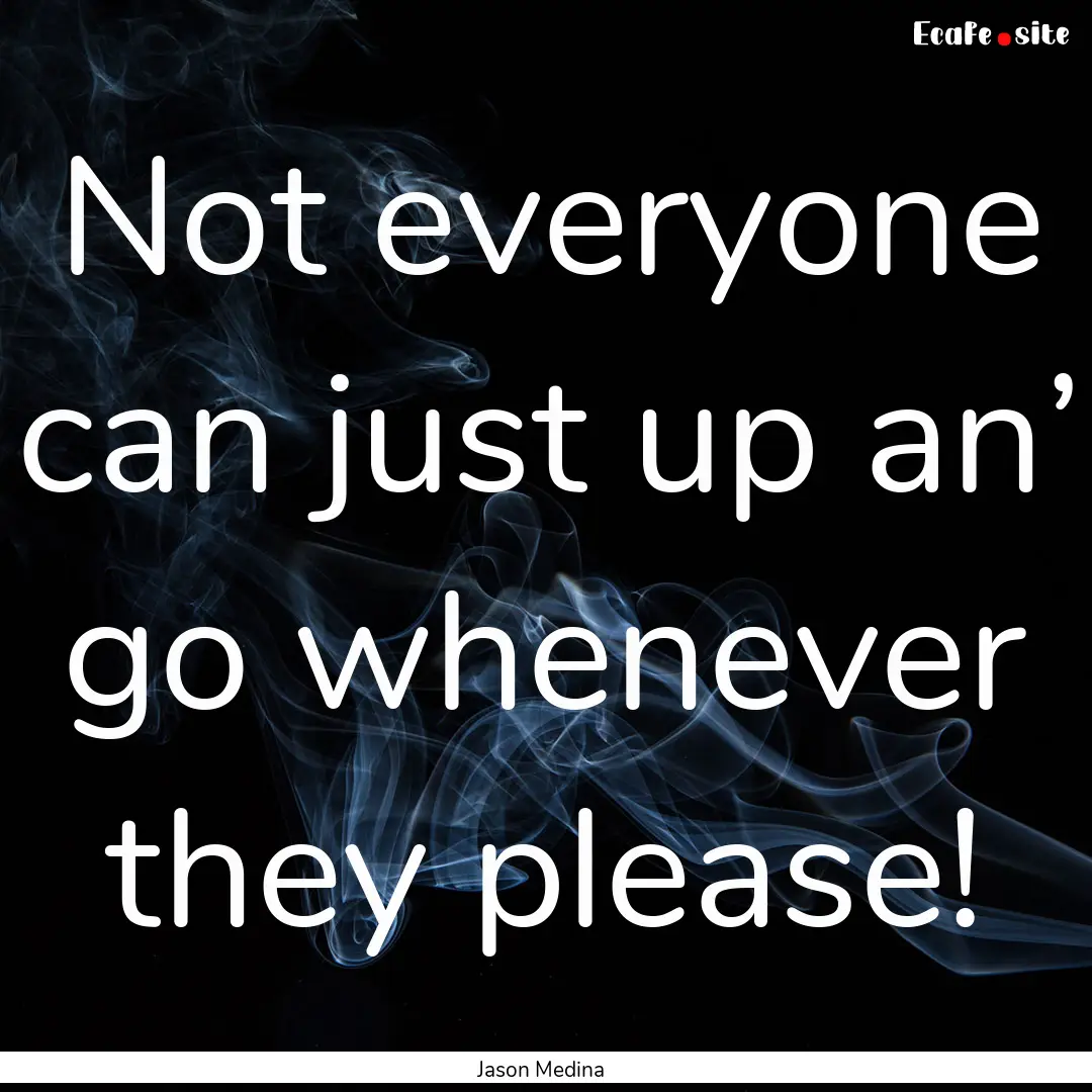 Not everyone can just up an’ go whenever.... : Quote by Jason Medina