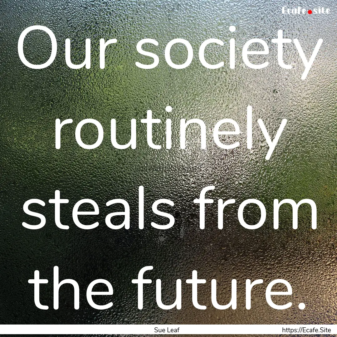 Our society routinely steals from the future..... : Quote by Sue Leaf