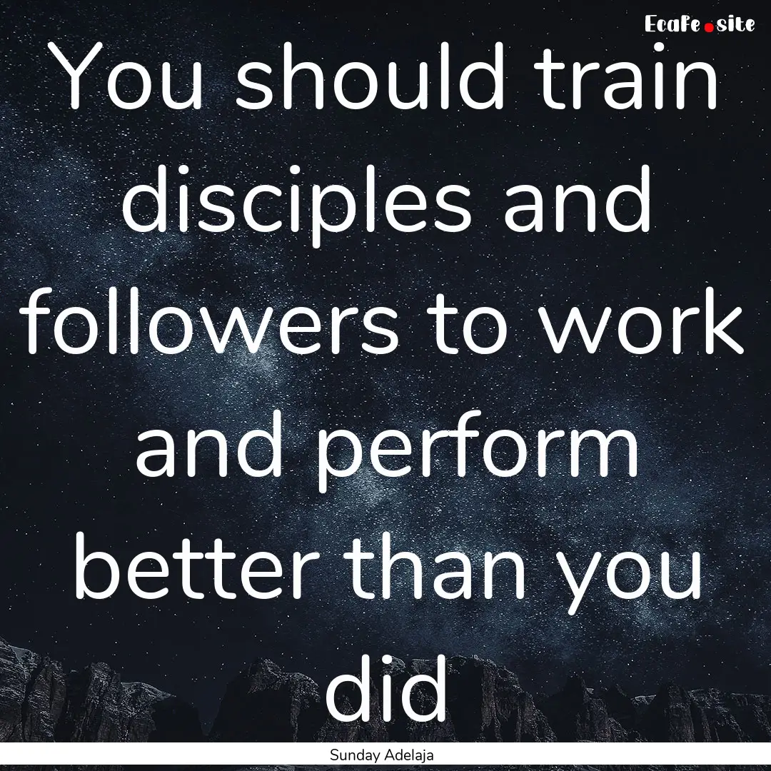 You should train disciples and followers.... : Quote by Sunday Adelaja