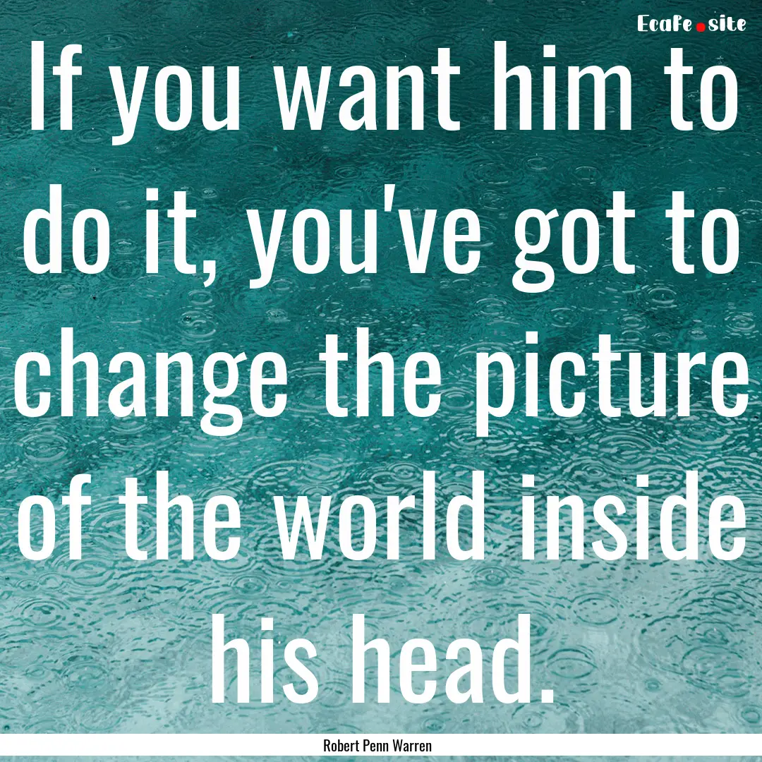 If you want him to do it, you've got to change.... : Quote by Robert Penn Warren