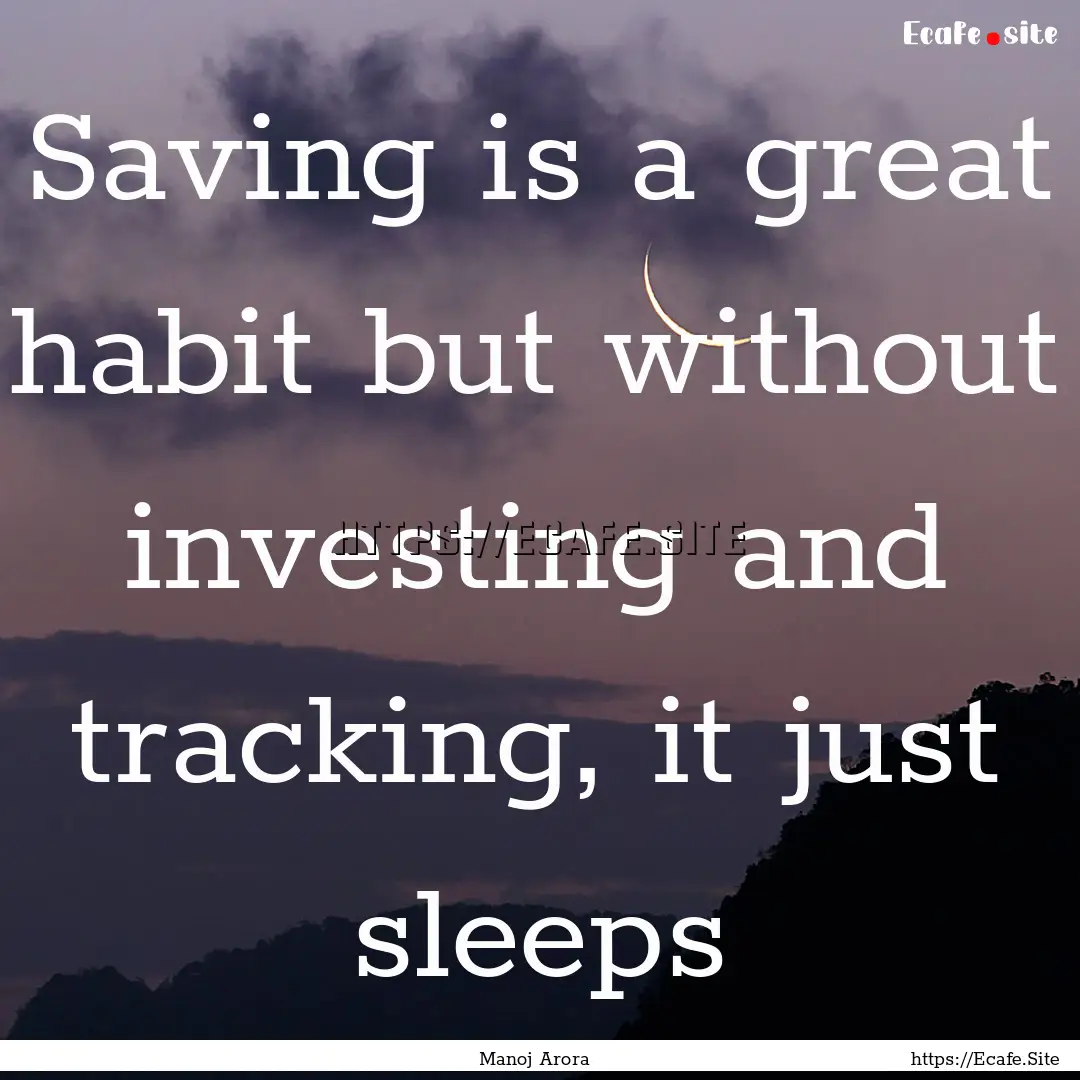 Saving is a great habit but without investing.... : Quote by Manoj Arora