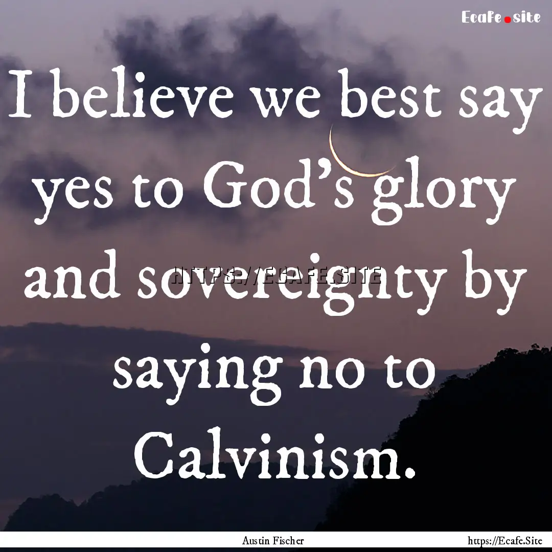 I believe we best say yes to God's glory.... : Quote by Austin Fischer