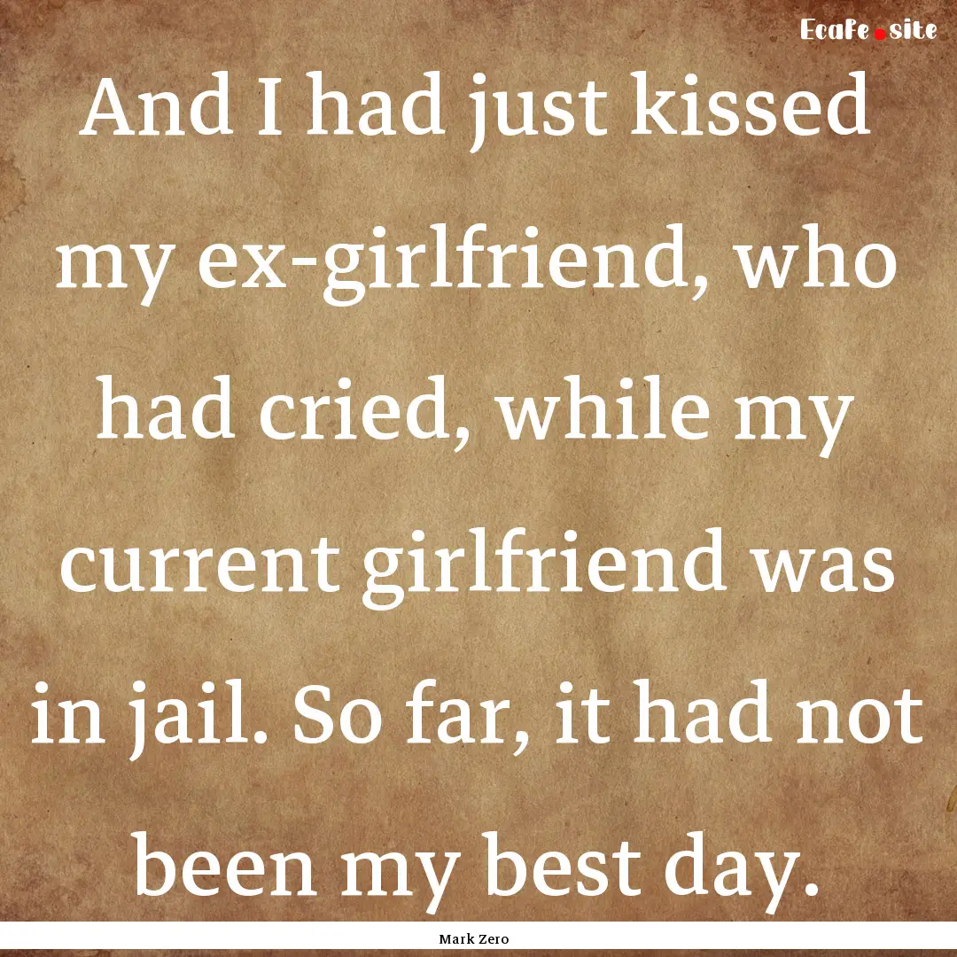 And I had just kissed my ex-girlfriend, who.... : Quote by Mark Zero