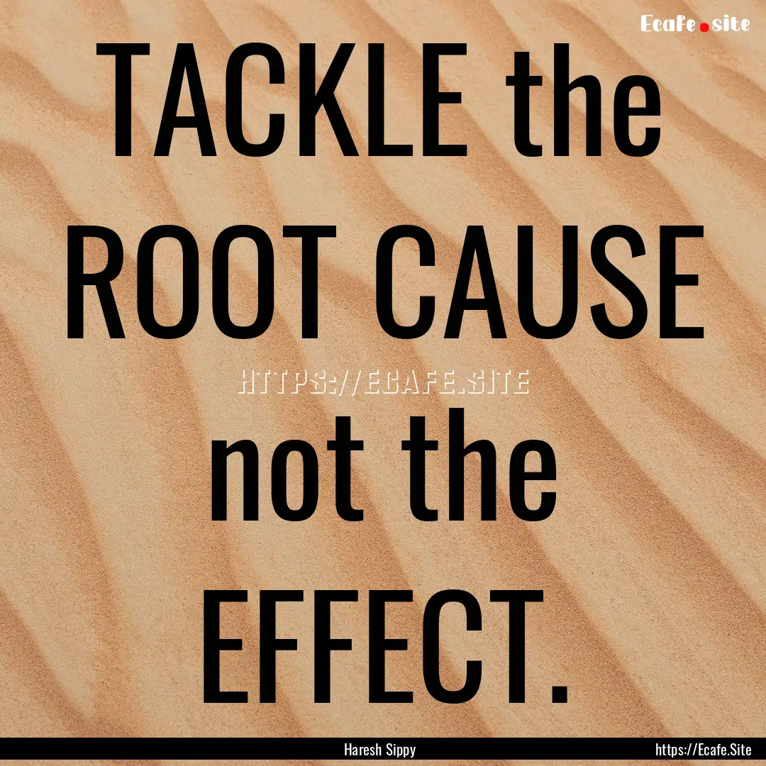 TACKLE the ROOT CAUSE not the EFFECT. : Quote by Haresh Sippy