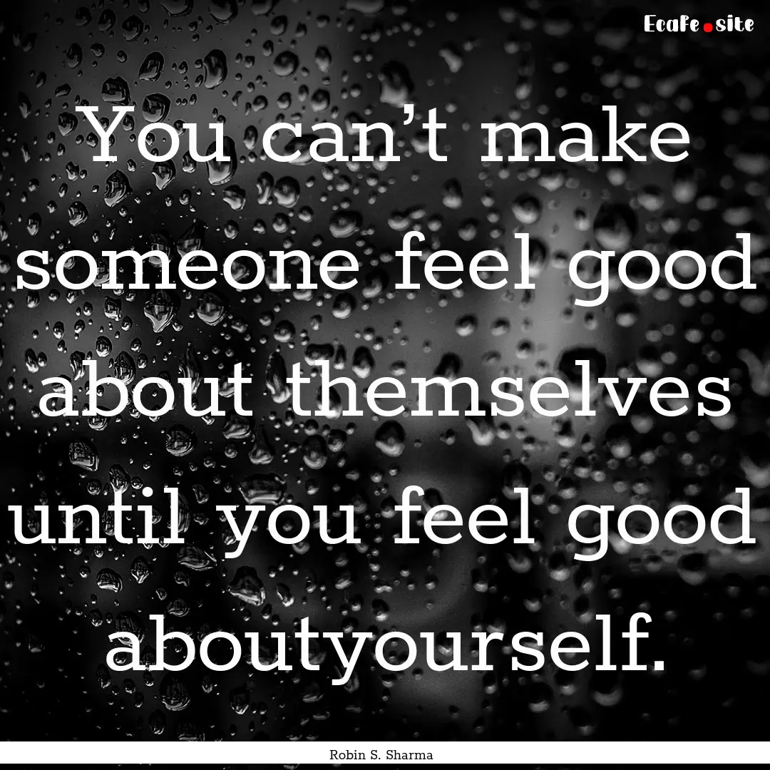 You can’t make someone feel good about.... : Quote by Robin S. Sharma