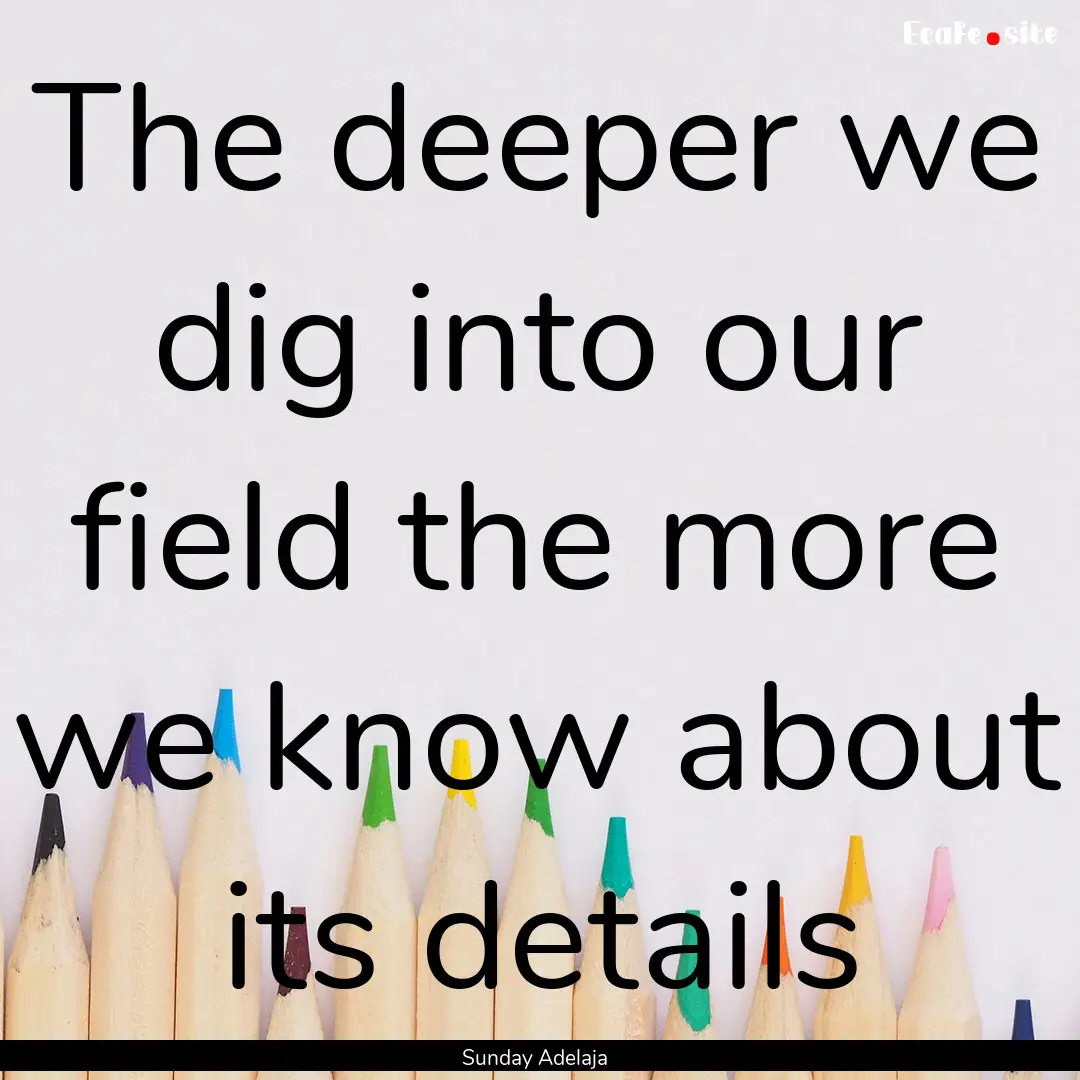 The deeper we dig into our field the more.... : Quote by Sunday Adelaja