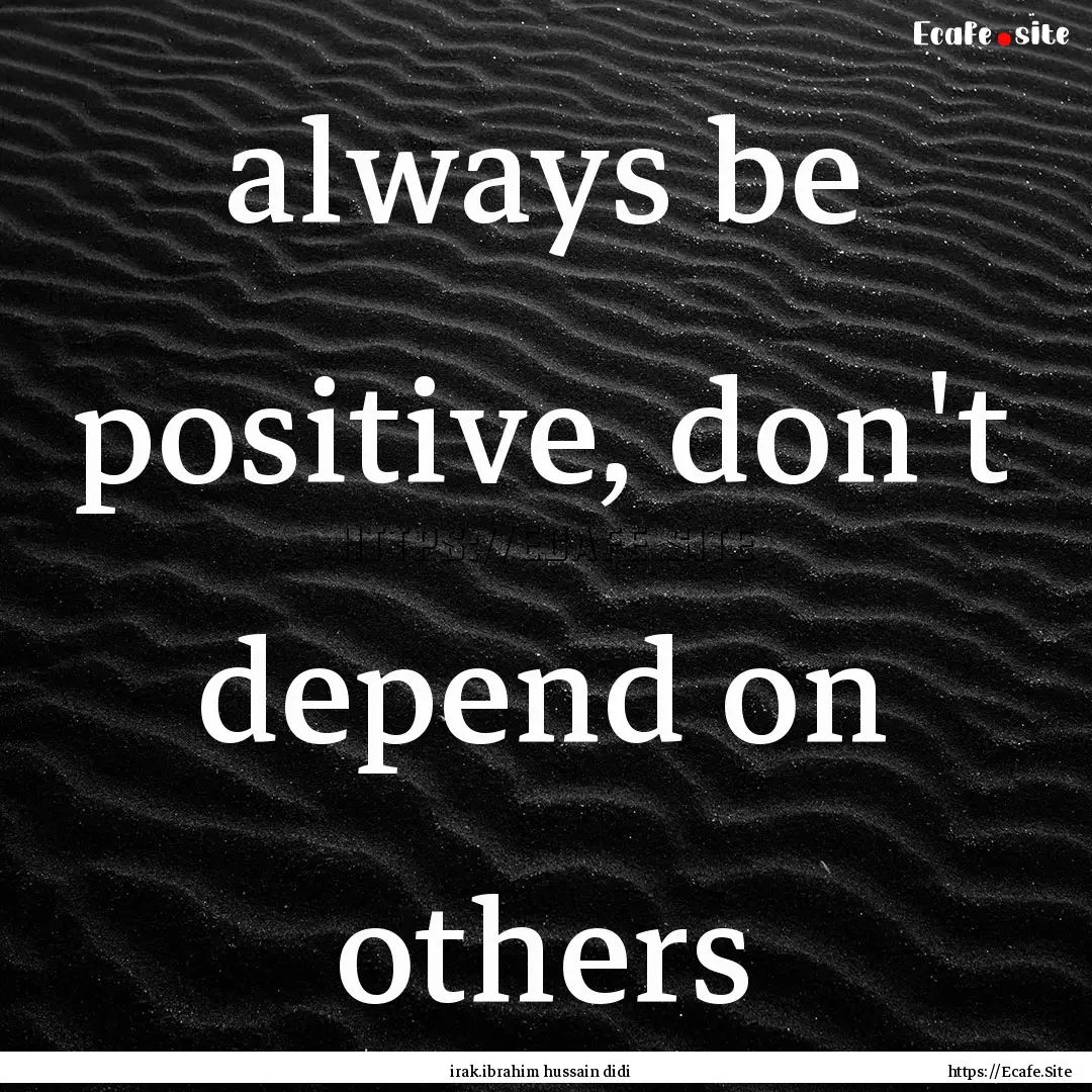 always be positive, don't depend on others.... : Quote by irak.ibrahim hussain didi