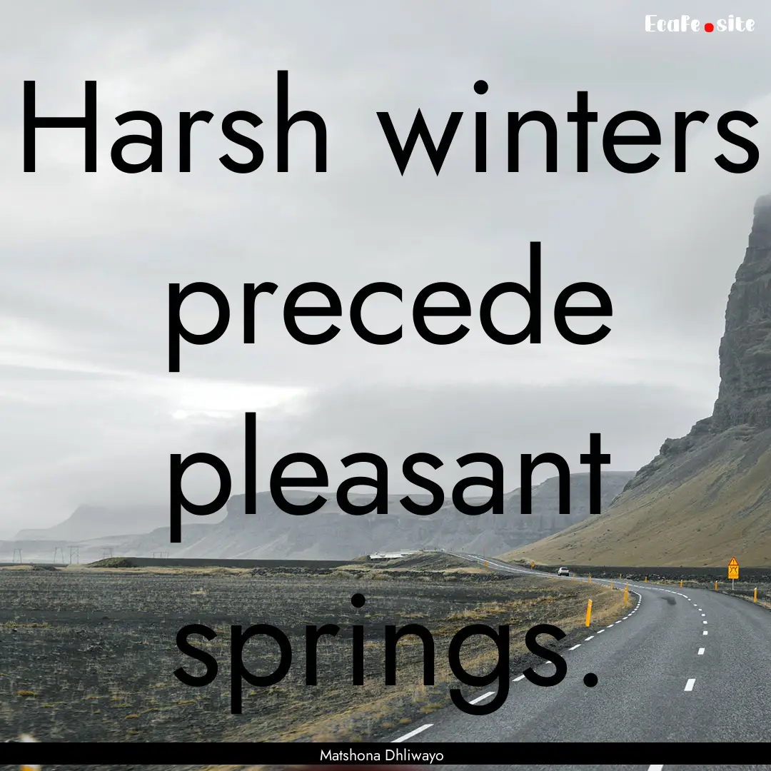 Harsh winters precede pleasant springs. : Quote by Matshona Dhliwayo