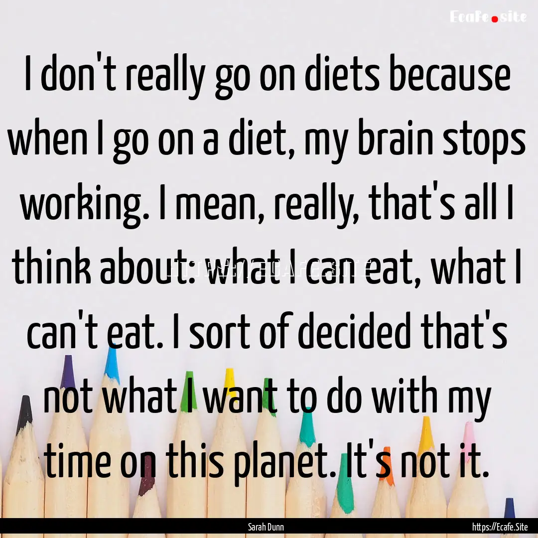 I don't really go on diets because when I.... : Quote by Sarah Dunn