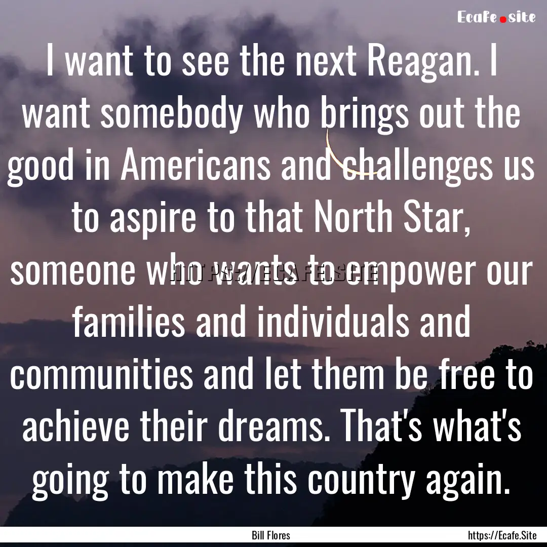 I want to see the next Reagan. I want somebody.... : Quote by Bill Flores