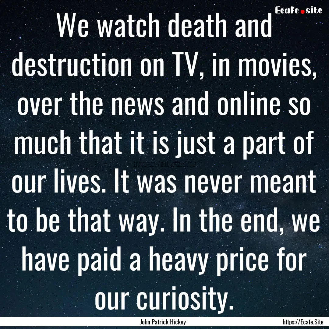 We watch death and destruction on TV, in.... : Quote by John Patrick Hickey