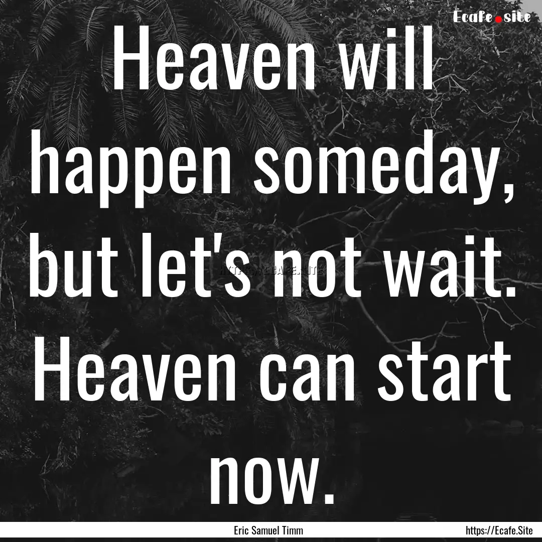 Heaven will happen someday, but let's not.... : Quote by Eric Samuel Timm