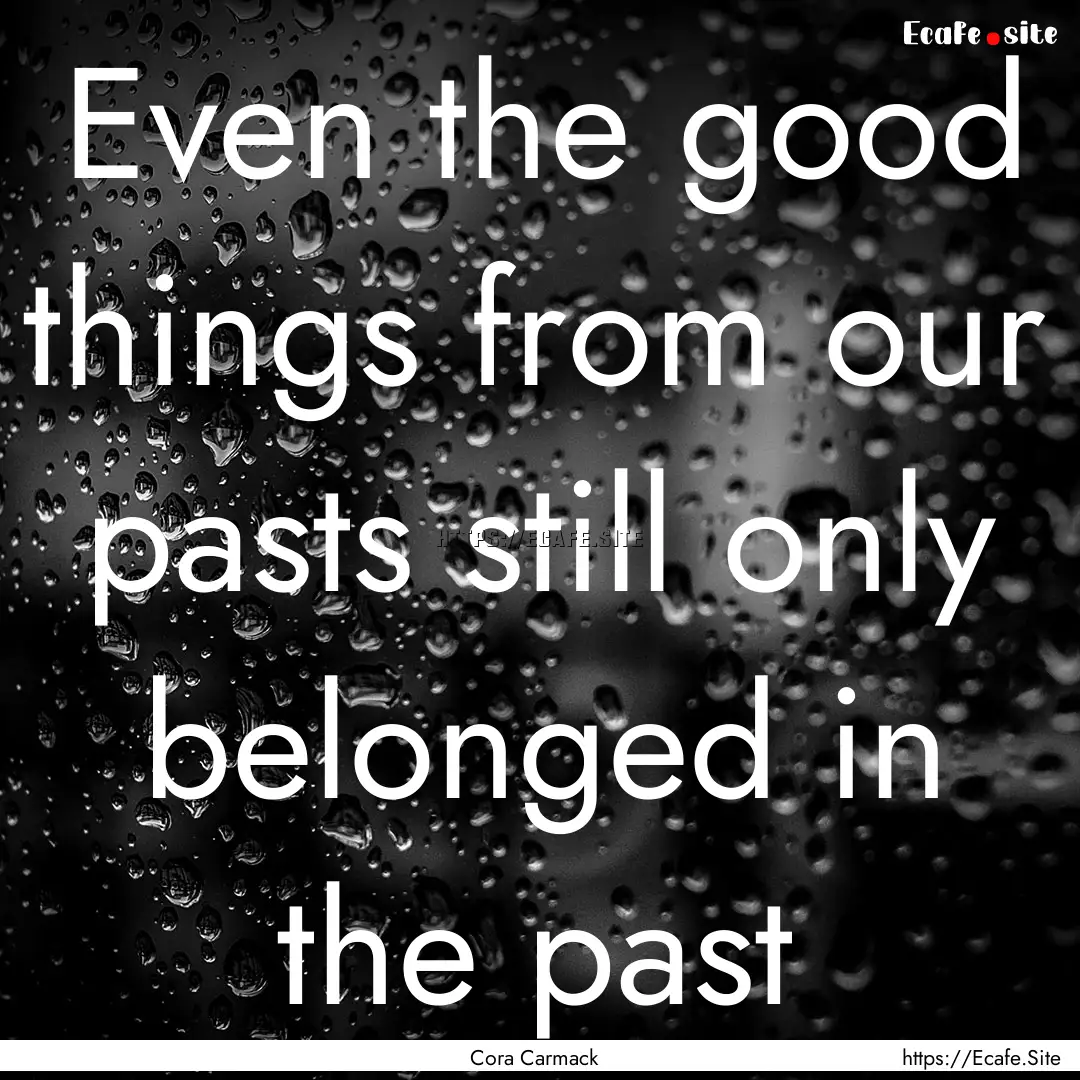 Even the good things from our pasts still.... : Quote by Cora Carmack