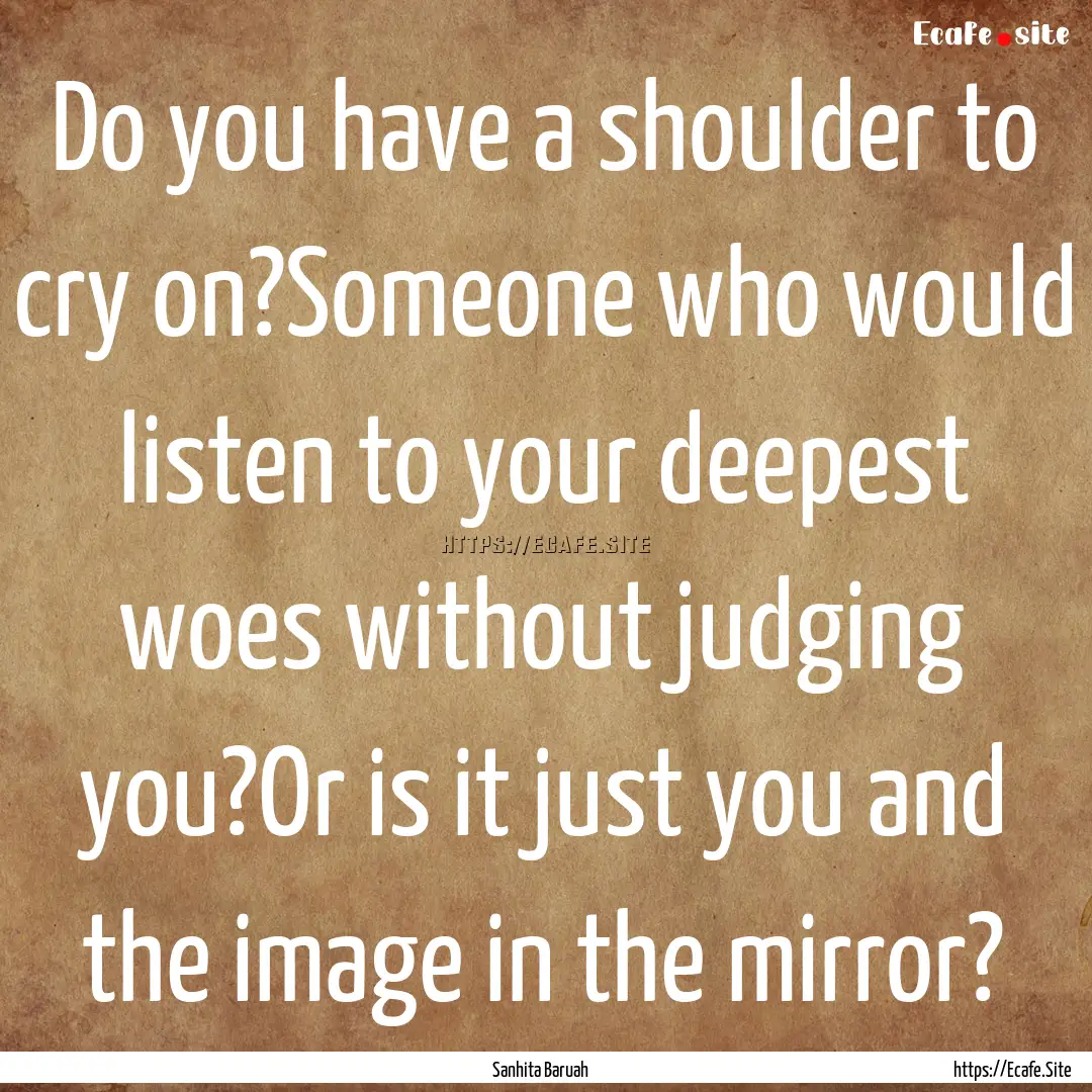 Do you have a shoulder to cry on?Someone.... : Quote by Sanhita Baruah