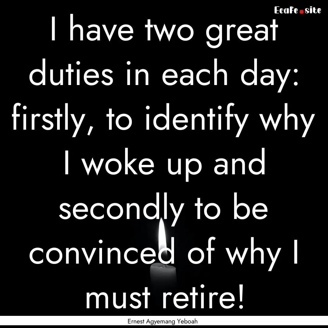 I have two great duties in each day: firstly,.... : Quote by Ernest Agyemang Yeboah