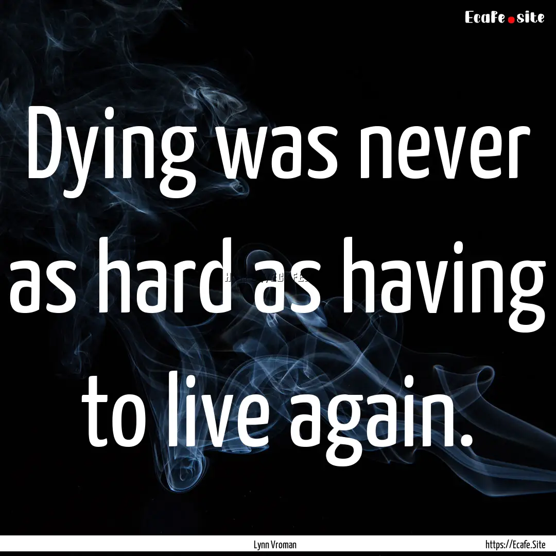 Dying was never as hard as having to live.... : Quote by Lynn Vroman