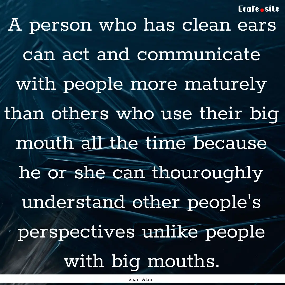 A person who has clean ears can act and communicate.... : Quote by Saaif Alam