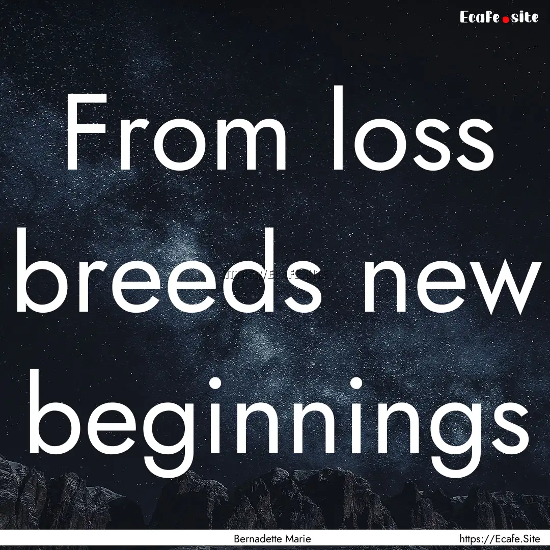 From loss breeds new beginnings : Quote by Bernadette Marie