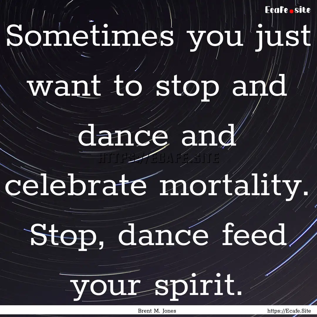 Sometimes you just want to stop and dance.... : Quote by Brent M. Jones