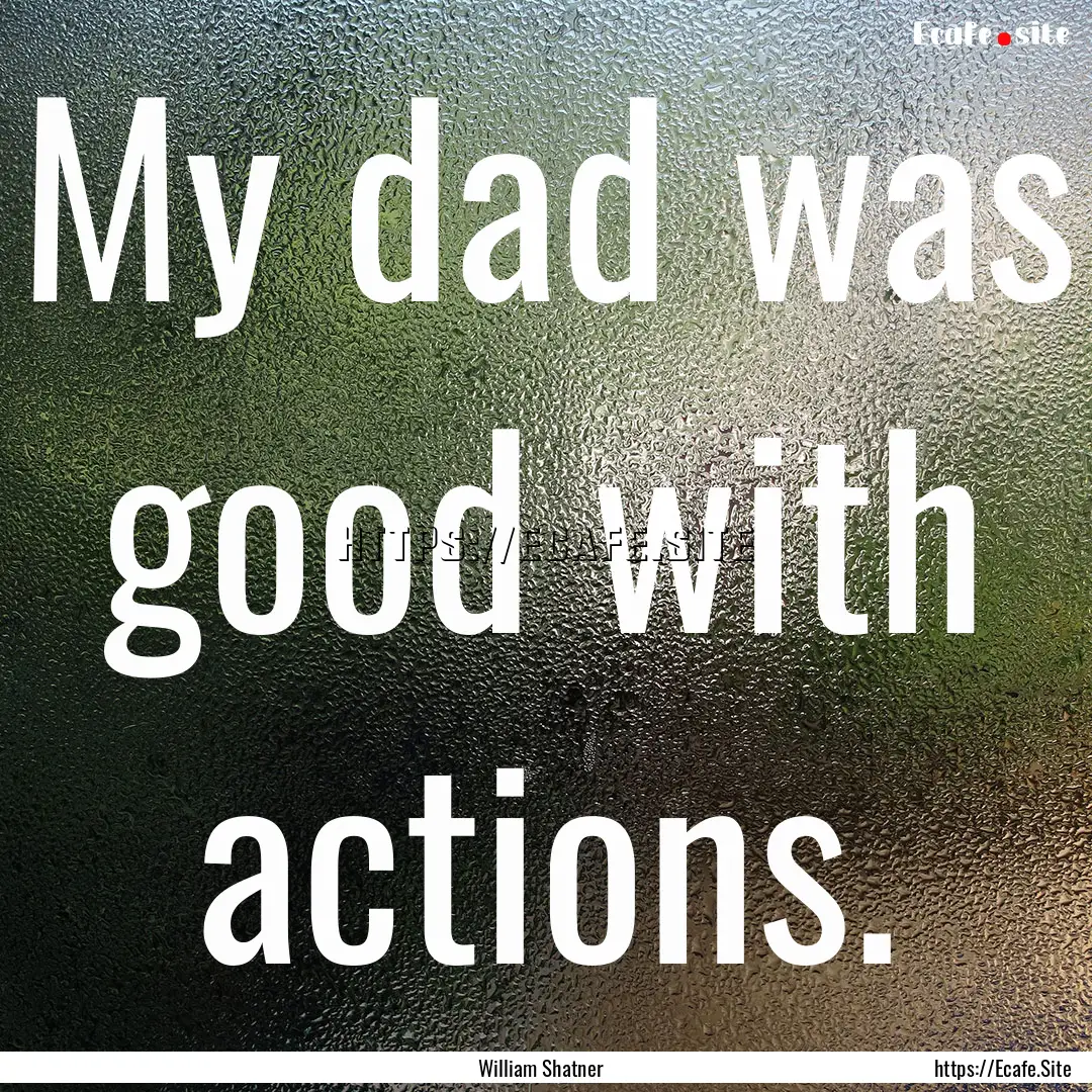 My dad was good with actions. : Quote by William Shatner