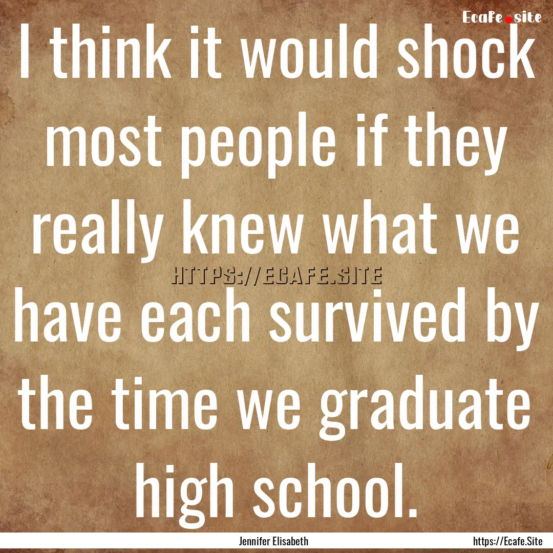 I think it would shock most people if they.... : Quote by Jennifer Elisabeth