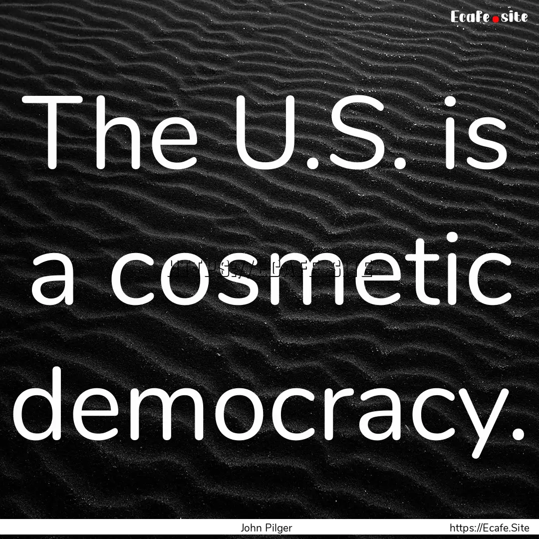 The U.S. is a cosmetic democracy. : Quote by John Pilger