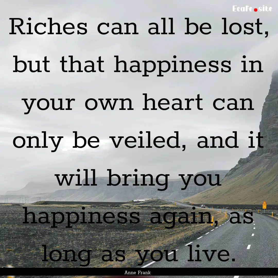 Riches can all be lost, but that happiness.... : Quote by Anne Frank