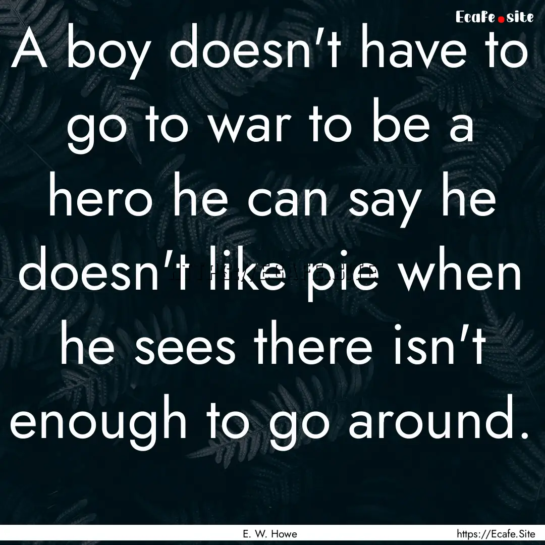 A boy doesn't have to go to war to be a hero.... : Quote by E. W. Howe