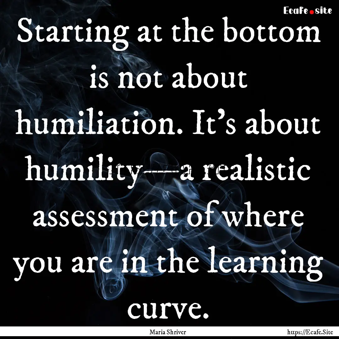 Starting at the bottom is not about humiliation..... : Quote by Maria Shriver