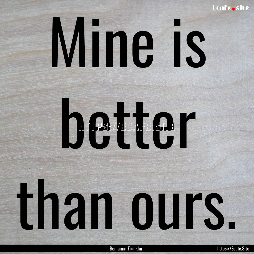 Mine is better than ours. : Quote by Benjamin Franklin