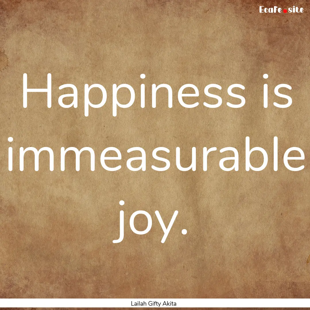 Happiness is immeasurable joy. : Quote by Lailah Gifty Akita