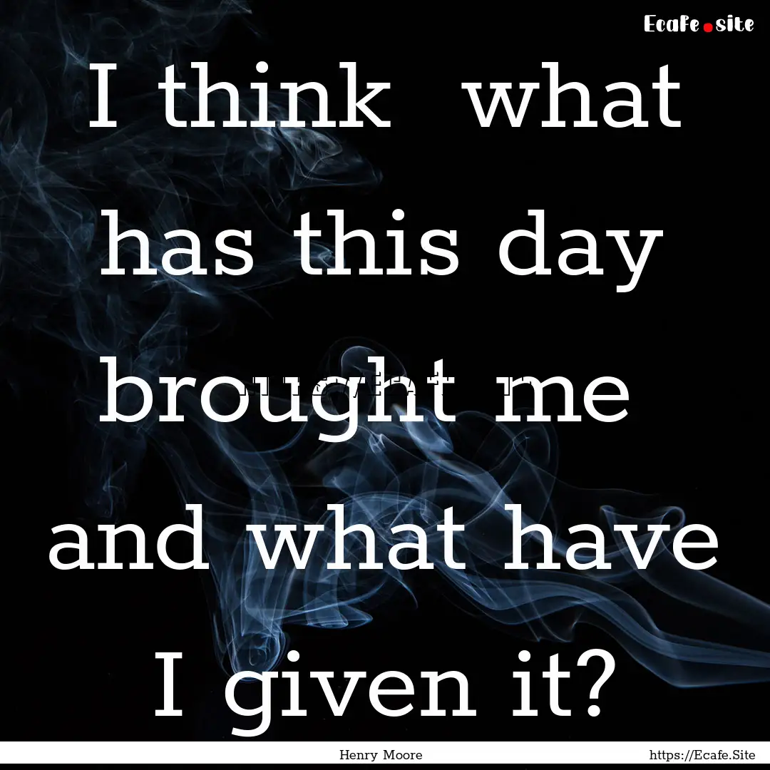 I think what has this day brought me and.... : Quote by Henry Moore